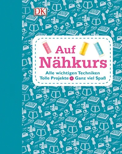 Auf Nähkurs: Alle wichtigenTechniken - Tolle Projekte - Ganz viel Spaß