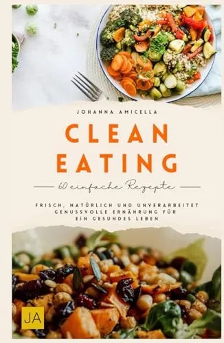 Clean Eating: Frisch, natürlich und unverarbeitet – Genussvolle Ernährung für ein gesundes Leben