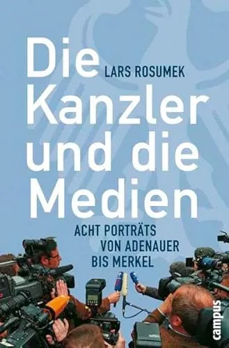 Die Kanzler und die Medien: Acht Porträts von Adenauer bis Merkel