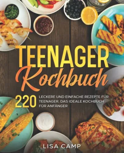 Teenager Kochbuch: 220 leckere und einfache Rezepte für Teenager. Das ideale Kochbuch für Anfänger.