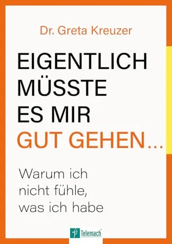 Eigentlich müsste es mir gut gehen …: Warum ich nicht fühle, was ich habe