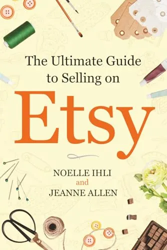 The Ultimate Guide to Selling on Etsy: How to Turn Your Etsy Shop Side Hustle into a Business