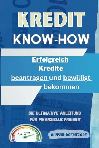 Kredit-Know-how:: „Erfolgreich Kredite beantragen und bewilligt bekommen“ Die ultimative Anleitung für finanzielle Freiheit
