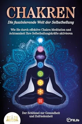 CHAKREN - Die faszinierende Welt der Selbstheilung: Wie Sie durch effektive Chakra-Meditation und Achtsamkeit Ihre Selbstheilungskräfte aktivieren - Der Schlüssel zur Gesundheit und Zufriedenheit