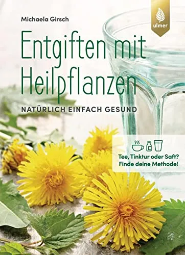 Entgiften mit Heilpflanzen: Natürlich einfach gesund. Tee, Tinktur oder Saft? Finde deine Methode!