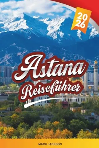 ASTANA REISEFÜHRER 2026: Entdecken Sie versteckte Schätze, historische Sehenswürdigkeiten, Reisetipps und unvergessliche Urlaubserlebnisse