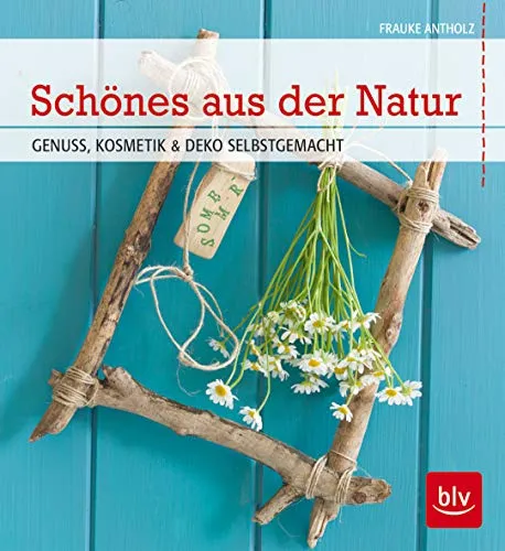 Schönes aus der Natur: Genuss, Kosmetik & Deko selbstgemacht