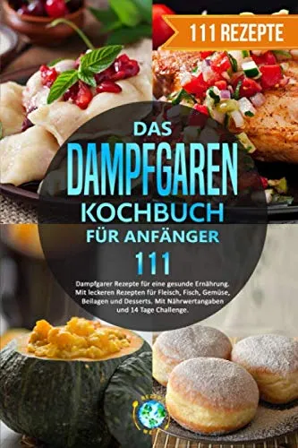 Das Dampfgaren Kochbuch für Anfänger: 111 Dampfgarer Rezepte für eine gesunde Ernährung. Mit leckeren Rezepten für Fleisch, Fisch, Gemüse, Beilagen und Desserts. Mit Nährwertangaben/14 Tage Challenge