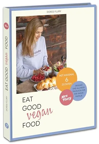 Eat Good Vegan Food: Von Mrs Flury - 66 einfache Rezepte - Veganes Kochbuch mit 66 gesunden Rezepten, die maximal sechs Zutaten benötigen - perfekt für die ganze Familie und einfache Zubereitung.