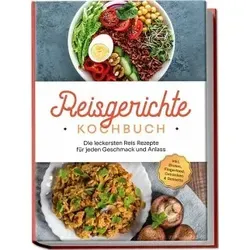 Reisgerichte Kochbuch: Die leckersten Reis Rezepte für jeden Geschmack und Anlass - inkl. Broten, Fingerfood, Getränken & Desserts