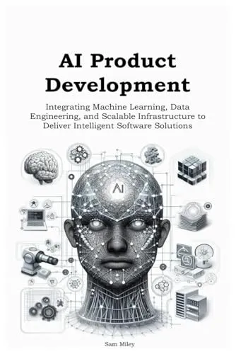AI Product Development: Integrating Machine Learning, Data Engineering, and Scalable Infrastructure to Deliver Intelligent Software Solutions