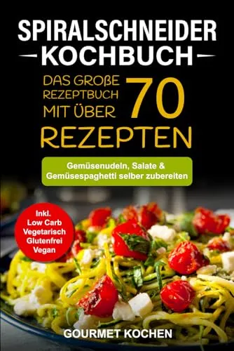 Spiralschneider Kochbuch: Das große Rezeptbuch mit über 70 leckeren Rezepten