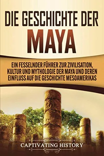 Produktbild Die Geschichte der Maya: Ein fesselnder Führer zur Zivilisation, Kultur und Mythologie der Maya und deren Einfluss auf die Geschichte Mesoamerikas