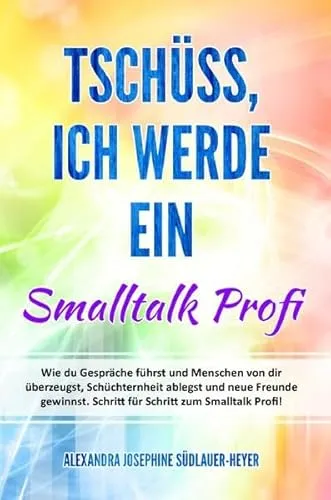 Tschüss, ich werde ein Small Talk Profi: Wie du Gespräche führst und Menschen von dir überzeugst, Schüchternheit ablegst und neue Freunde gewinnst. Schritt für Schritt zum Smalltalk Profi!