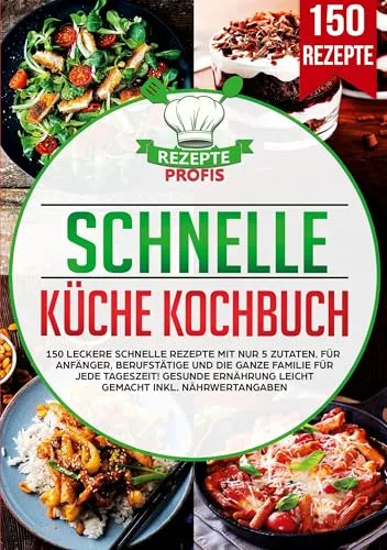 Schnelle Küche Kochbuch: 150 leckere schnelle Rezepte mit nur 5 Zutaten. Für Anfänger, Berufstätige und die ganze Familie für jede Tageszeit! Gesunde Ernährung leicht gemacht inkl. Nährwertangaben