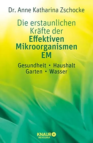 Die erstaunlichen Kräfte der Effektiven Mikroorganismen – EM: Gesundheit, Haushalt, Garten, Wasser