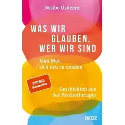 Was wir glauben, wer wir sind: Vom Mut, sich neu zu denken - Lebenshilfe-Buch mit inspirierenden Geschichten aus der Psychotherapie, die Mut machen, sich selbst neu zu entdecken.
