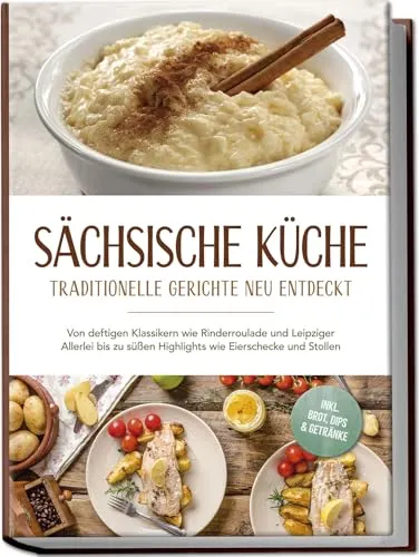 Sächsische Küche: Traditionelle Gerichte neu entdeckt – Von deftigen Klassikern wie Rinderroulade & Leipziger Allerlei bis zu süßen Highlights wie Eierschecke und Stollen –inkl. Brot,Dips & Getränke