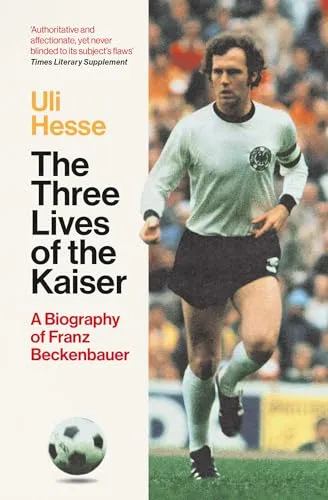 The Three Lives of the Kaiser: A Biography of Franz Beckenbauer