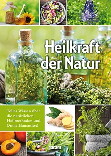 Heilkraft der Natur: Tolles Wissen über die natürlichen Heilmethoden und Omas Hausmittel