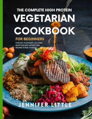 THE COMPLETE HIGH-PROTEIN VEGETARIAN COOKBOOK FOR BEGINNERS: Over 150 + Plant Based, Low Carb, Quick and Easy Weight Loss Recipes to Fuel your day