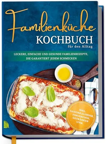 Familienküche Kochbuch für den Alltag: Leckere, einfache und gesunde Familienrezepte, die garantiert jedem schmecken