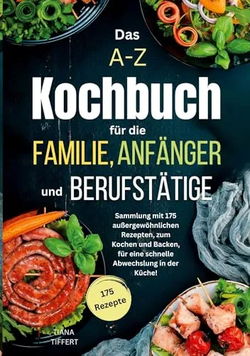 Das A-Z Kochbuch für die Familie, Anfänger und Berufstätige: Sammlung mit 175 außergewöhnlichen Rezepten zum Kochen und Backen, für eine schnelle Abwechslung in der Küche!