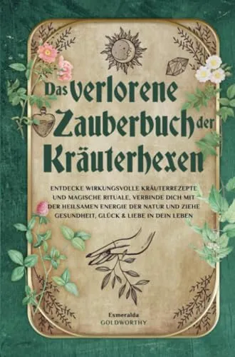 Das verlorene Zauberbuch der Kräuterhexen: Entdecke wirkungsvolle Kräuterrezepte und magische Rituale, verbinde dich mit der heilsamen Energie der Natur und ziehe Gesundheit, Glück & Liebe an