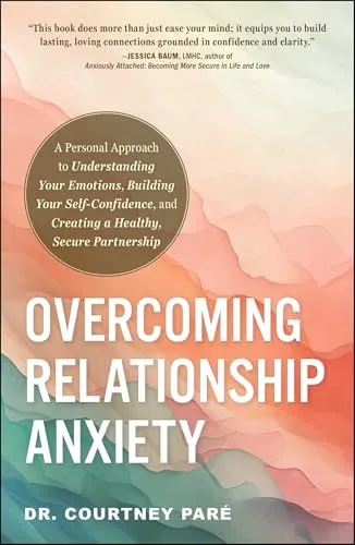 Overcoming Relationship Anxiety: A Personal Approach to Understanding Your Emotions, Building Your Self-Confidence, and Creating a Healthy, Secure Partnership