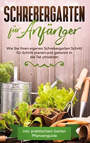 Schrebergarten für Anfänger: Wie Sie Ihren eigenen Schrebergarten Schritt für Schritt planen und gekonnt in die Tat umsetzen