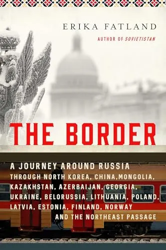 The Border: A Journey Around Russia Through North Korea, China, Mongolia, Kazakhstan, Azerbaijan, Georgia, Ukraine, Belarus, Lithuania, Poland, ... Finland, Norway, and the Northeast Passage
