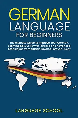 German Language for Beginners: The Ultimate Guide to Improve Your German, Learning New Skills with Phrases and Advanced Techniques from a Basic German to Forever Fluent