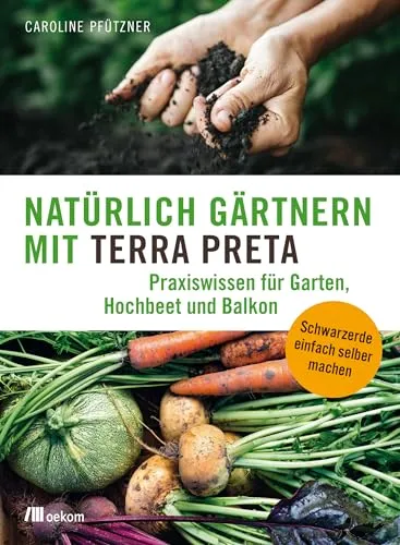 Natürlich gärtnern mit Terra Preta: Praxiswissen für Garten, Hochbeet und Balkon. Schwarzerde einfach selber machen. Nachhaltige Bodenpflege mit den Geheimnissen des Amazonas