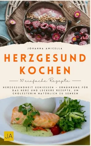 Herzgesund Kochen: Herzgesundheit genießen – Ernährung für das Herz und leckere Rezepte, um Cholesterin natürlich zu senken