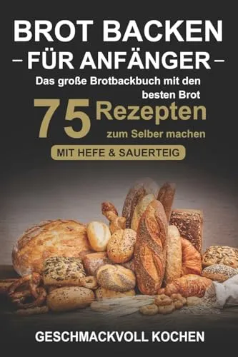 Brot backen für Anfänger: Das große Brotbackbuch mit 75 Rezepten