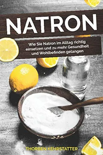 Natron: Wie Sie Natron im Alltag richtig einsetzen und zu mehr Gesundheit und Wohlbefinden gelangen
