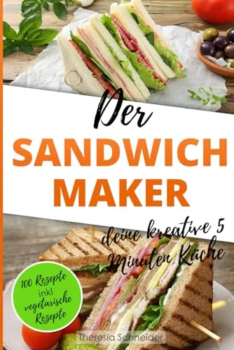 Der Sandwichmaker – deine kreative 5 Minuten Küche: 100 Süße und Pikante Sandwichmaker Spezialitäten inklusive vegetarische Sandwiches aus dem Sandwichtoaster