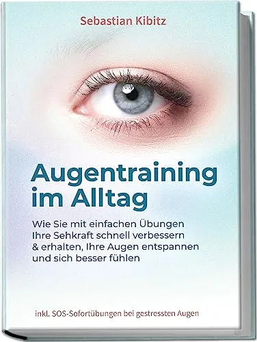 Augentraining im Alltag: Wie Sie mit einfachen Übungen Ihre Sehkraft schnell verbessern & erhalten, Ihre Augen entspannen und sich besser fühlen