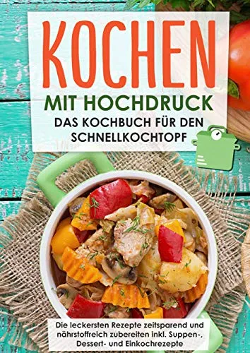 Kochen mit Hochdruck: Das Kochbuch für den Schnellkochtopf | Die leckersten Rezepte zeitsparend und nährstoffreich zubereiten: inkl. Suppen-, Dessert- und Einkochrezepte