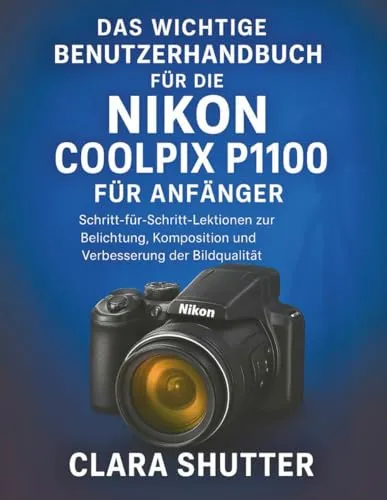 DAS WICHTIGE BENUTZERHANDBUCH FÜR DIE NIKON COOLPIX P1100 FÜR ANFÄNGER: Schritt-für-Schritt-Lektionen zur Belichtung, Komposition und Verbesserung der Bildqualität