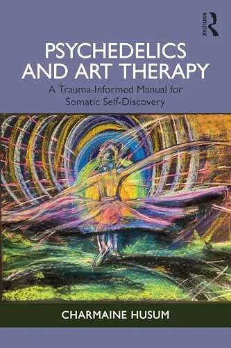 Psychedelics and Art Therapy: A Trauma-Informed Manual for Somatic Self-Discovery