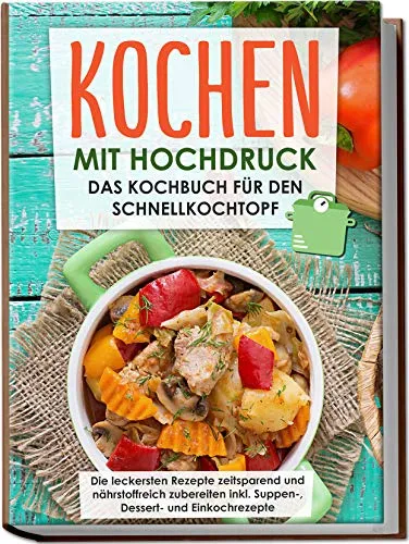 Kochen mit Hochdruck: Das Kochbuch für den Schnellkochtopf | Die leckersten Rezepte zeitsparend und nährstoffreich zubereiten inkl. Suppen-, Dessert- und Einkochrezepte