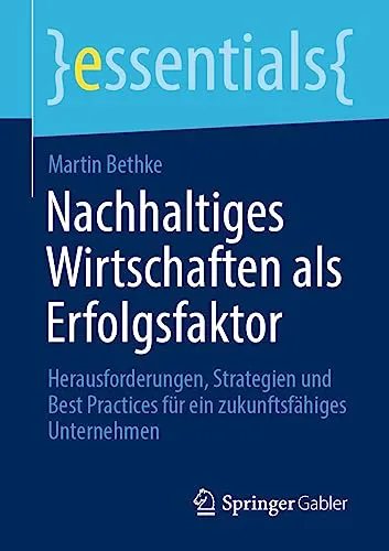 Nachhaltiges Wirtschaften als Erfolgsfaktor: Herausforderungen, Strategien und Best Practices für ein zukunftsfähiges Unternehmen (essentials)