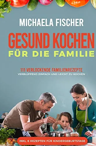Gesund Kochen für die Familie: 111 einfache Rezepte