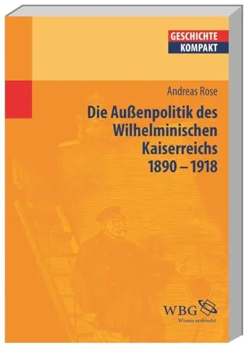 Die Außenpolitik des Wilhelminischen Kaiserreichs (1890-1918) - Geschichte kompakt - Konzepte & Ideologien: Ein prägnanter Überblick über die strategischen Entscheidungen und deren Auswirkungen auf die Weltpolitik.