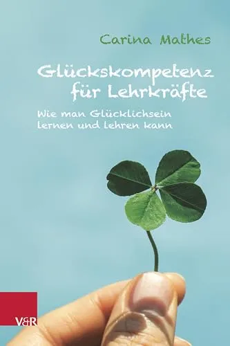 Glückskompetenz für Lehrkräfte: Glücklichsein lernen und lehren - Pädagogische Verwaltung, praxisorientiertes Buch zur Förderung von Glückskompetenz bei Lehrkräften für ein positives Lernumfeld