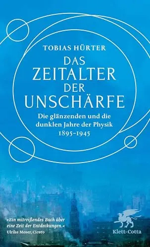 Das Zeitalter der Unschärfe: Die glänzenden und die dunklen Jahre der Physik 1895-1945