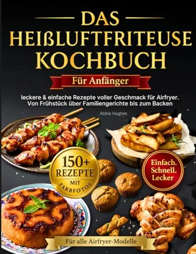 Das Heißluftfritteuse Kochbuch für Anfänger: +150 leckere & einfache Rezepte voller Geschmack für Airfryer – alle mit Farbfotos. Von Frühstück über Familiengerichte bis zum Backen für alle Modelle