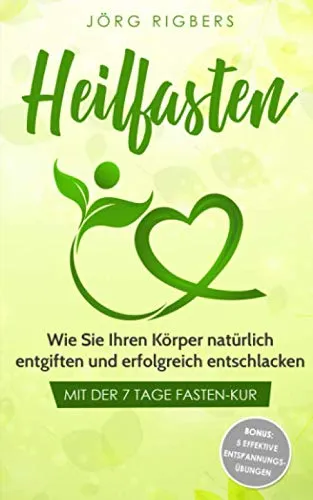 Heilfasten: Wie Sie Ihren Körper natürlich entgiften und erfolgreich entschlacken mit der 7 Tage Fasten-Kur