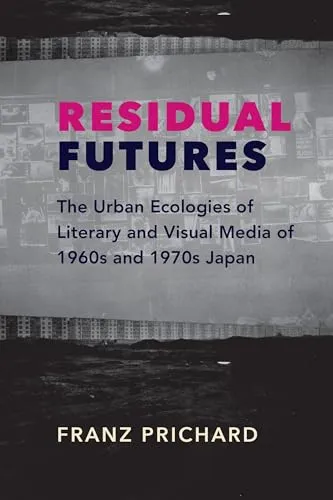 Residual Futures: The Urban Ecologies of Literary and Visual Media of 1960s and 1970s Japan (Studies of the Weatherhead East Asian Institute, Columbia University)